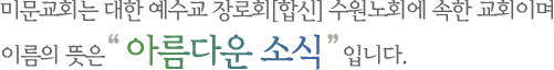 미문교회는 대한 예수교 장로회[합신] 수원노회에 속한 교회이며 이름의 뜻은 아름다운 소식입니다.